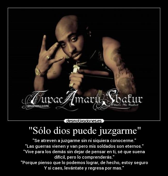 Sólo dios puede juzgarme - Se atreven a juzgarme sin ni siquiera conocerme.
Las guerras vienen y van pero mis soldados son eternos.
Vive para los demás sin dejar de pensar en ti, sé que suena
difícil, pero lo comprenderás.
Porque pienso que lo podemos lograr, de hecho, estoy seguro
Y si caes, levántate y regresa por mas.