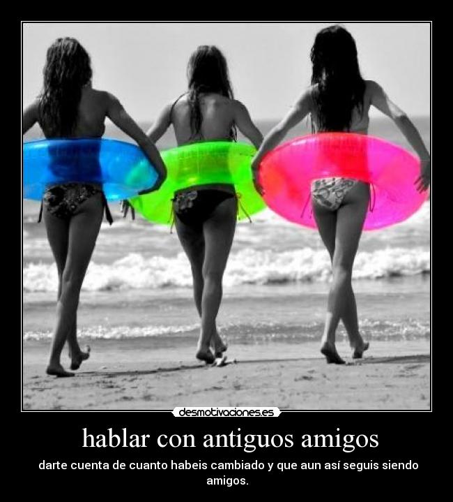 hablar con antiguos amigos -  darte cuenta de cuanto habeis cambiado y que aun así seguis siendo amigos.