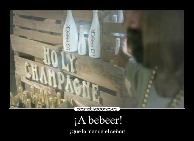 ¡A bebeer! - ¡Que lo manda el señor!