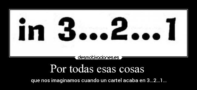 Por todas esas cosas  - que nos imaginamos cuando un cartel acaba en 3...2...1...