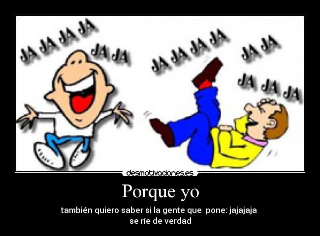 Porque yo - también quiero saber si la gente que pone: jajajaja
se ríe de verdad