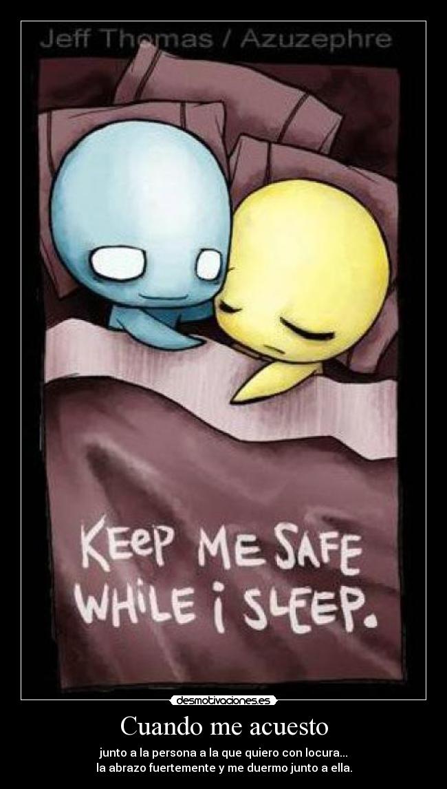 Cuando me acuesto - junto a la persona a la que quiero con locura...
la abrazo fuertemente y me duermo junto a ella.