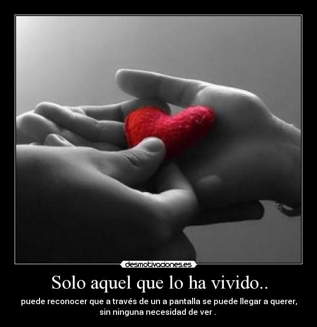 Solo aquel que lo ha vivido.. - puede reconocer que a través de un a pantalla se puede llegar a querer,
sin ninguna necesidad de ver . 
