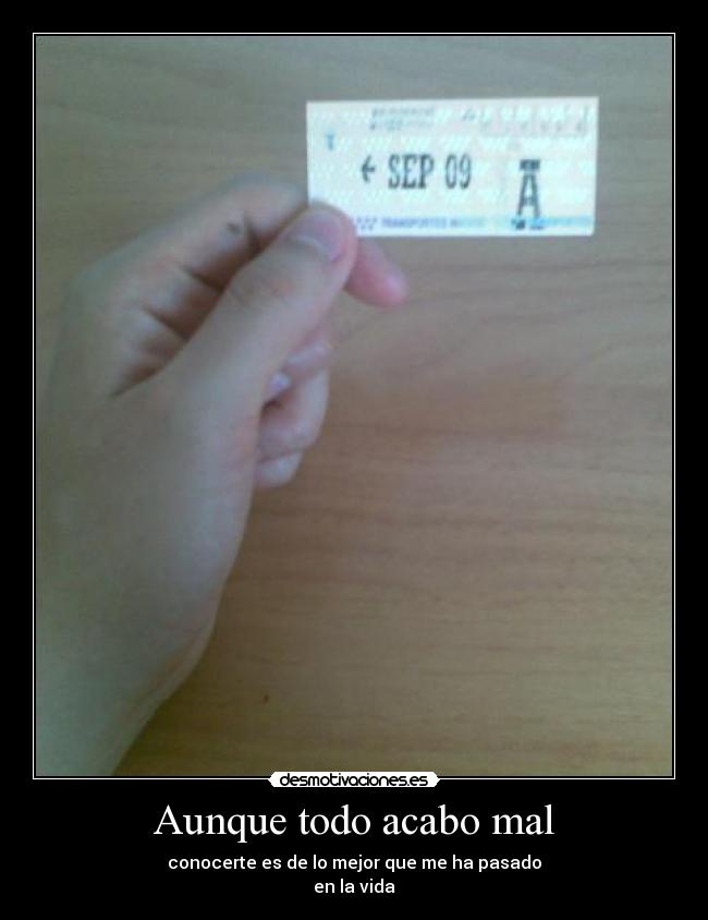 Aunque todo acabo mal - conocerte es de lo mejor que me ha pasado
en la vida