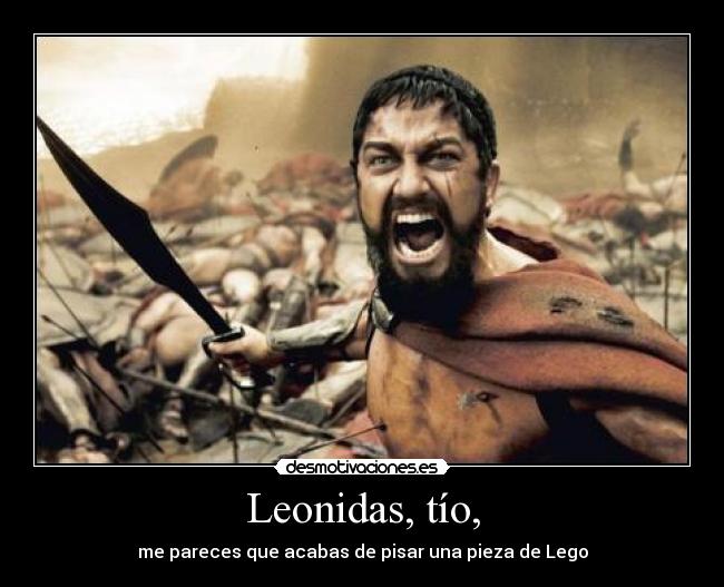 Leonidas, tío, - me pareces que acabas de pisar una pieza de Lego