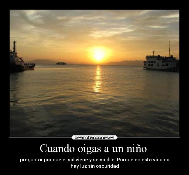 Cuando oigas a un niño - preguntar por que el sol viene y se va dile: Porque en esta vida no
hay luz sin oscuridad