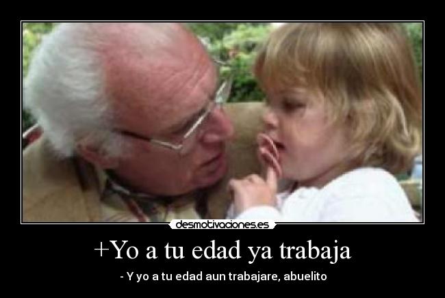 +Yo a tu edad ya trabaja -