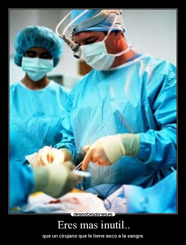 Eres mas inutil.. - que un cirujano que le tiene asco a la sangre.