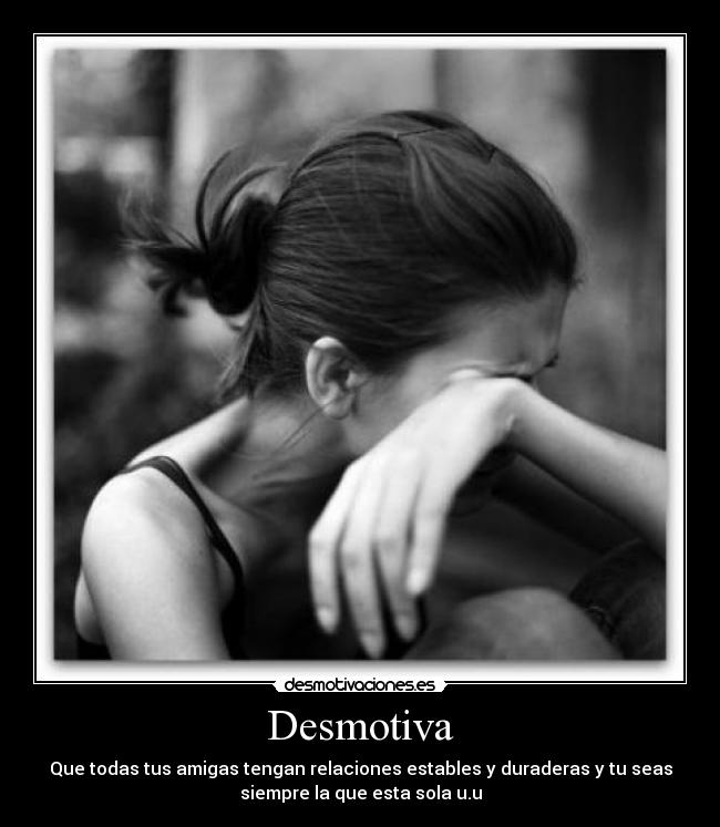 Desmotiva - Que todas tus amigas tengan relaciones estables y duraderas y tu seas
siempre la que esta sola u.u