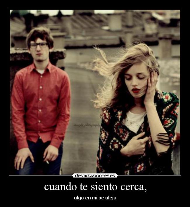 cuando te siento cerca, - algo en mi se aleja