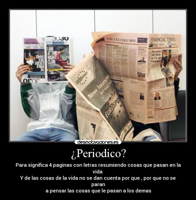 ¿Periodico? - Para significa 4 paginas con letras resumiendo cosas que pasan en la vida
Y de las cosas de la vida no se dan cuenta por que , por que no se paran
a pensar las cosas que le pasan a los demas