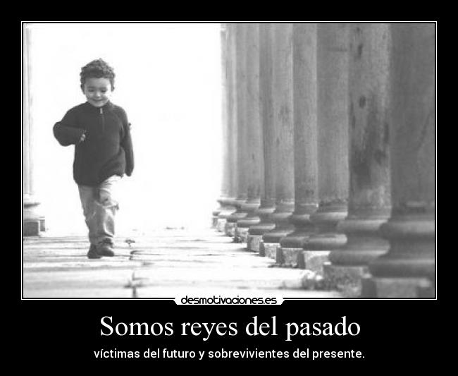 Somos reyes del pasado - víctimas del futuro y sobrevivientes del presente.