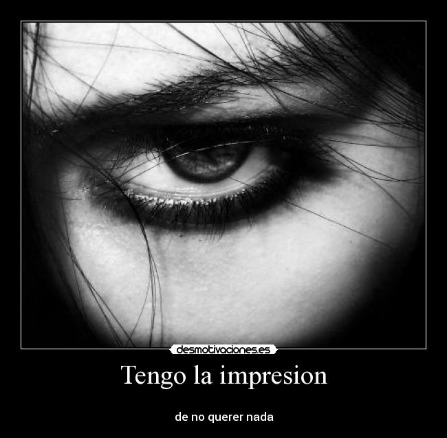 Tengo la impresion - 
de no querer nada