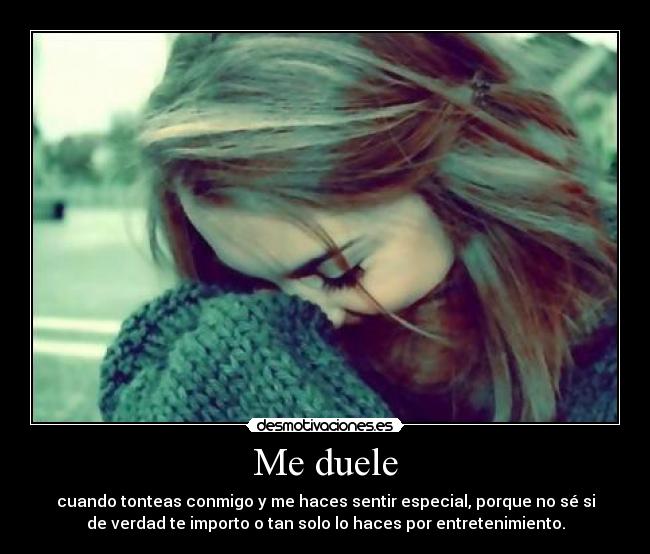 Me duele - cuando tonteas conmigo y me haces sentir especial, porque no sé si
de verdad te importo o tan solo lo haces por entretenimiento.