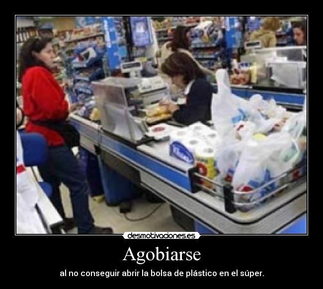 Agobiarse - al no conseguir abrir la bolsa de plástico en el súper.