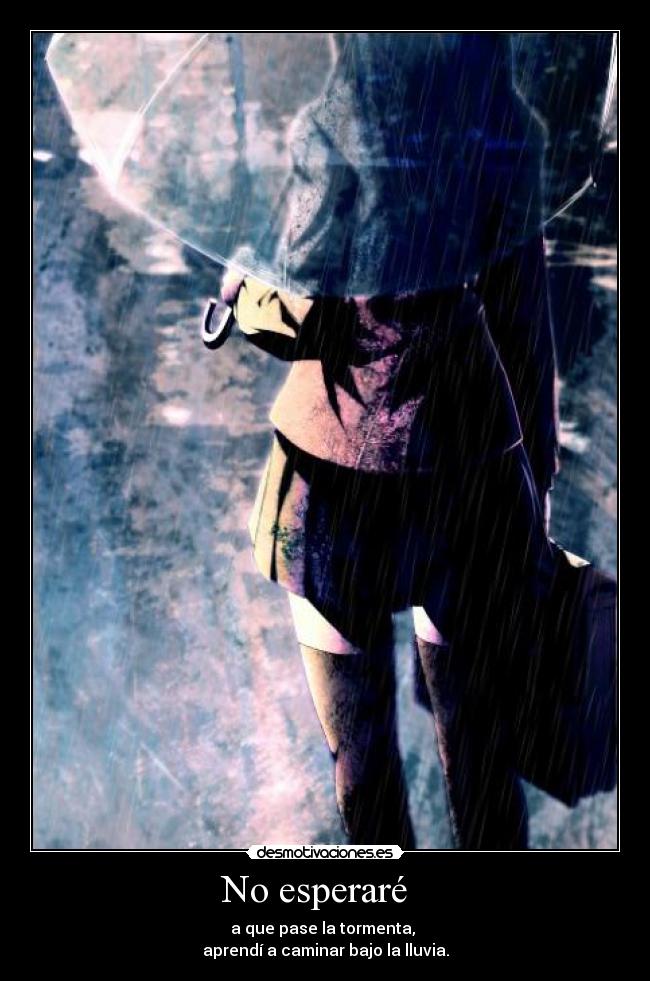No esperaré   - a que pase la tormenta, 
aprendí a caminar bajo la lluvia.