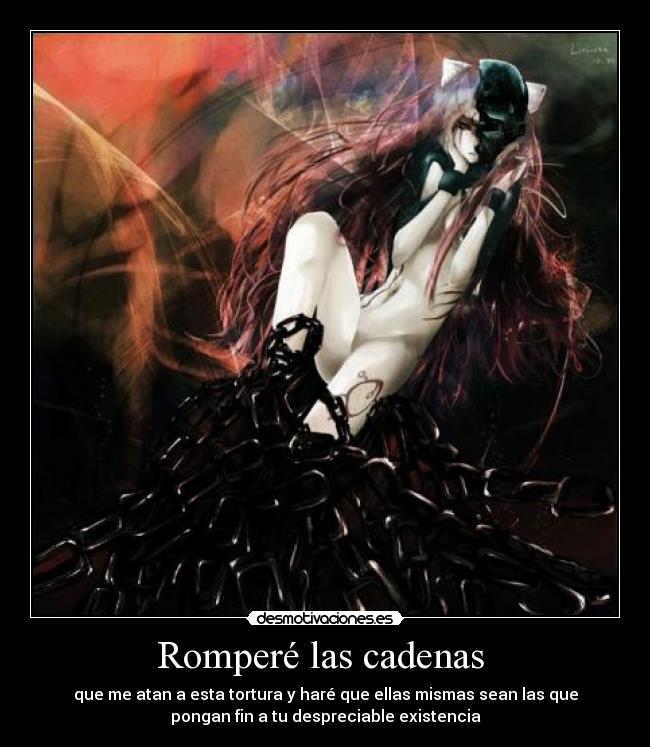 Romperé las cadenas - que me atan a esta tortura y haré que ellas mismas sean las que
pongan fin a tu despreciable existencia