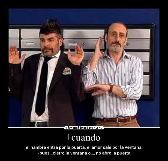 +cuando - el hambre entra por la puerta, el amor sale por la ventana.
-pues...cierro la ventana o.... no abro la puerta
