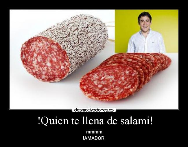 !Quien te llena de salami! - mmmm
!AMADOR!