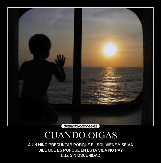 CUANDO OIGAS - A UN NIÑO PREGUNTAR PORQUÉ EL SOL VIENE Y SE VA
DILE QUE ES PORQUE EN ESTA VIDA NO HAY
LUZ SIN OSCURIDAD