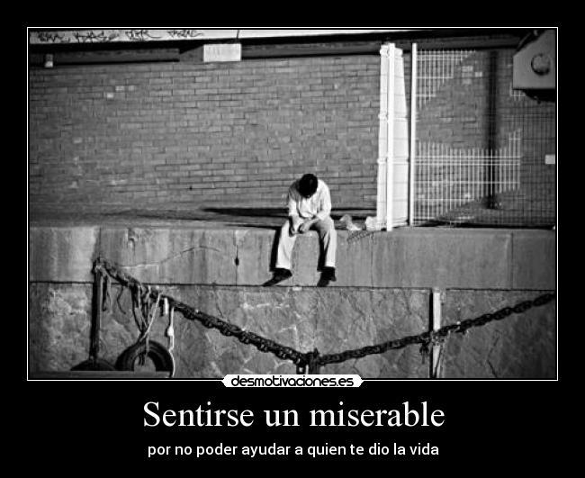 Sentirse un miserable - por no poder ayudar a quien te dio la vida