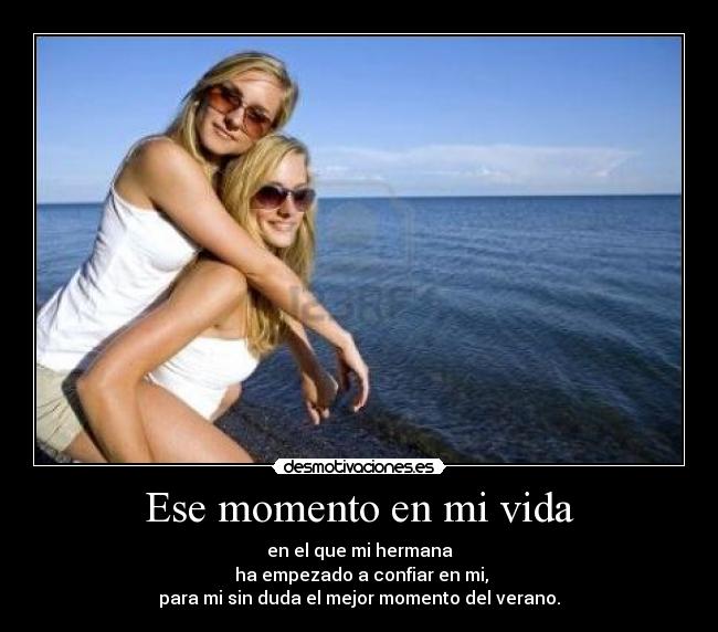 Ese momento en mi vida - en el que mi hermana
ha empezado a confiar en mi,
para mi sin duda el mejor momento del verano.