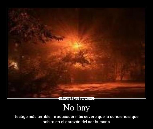 No hay - testigo más terrible, ni acusador más severo que la conciencia que
habita en el corazón del ser humano.