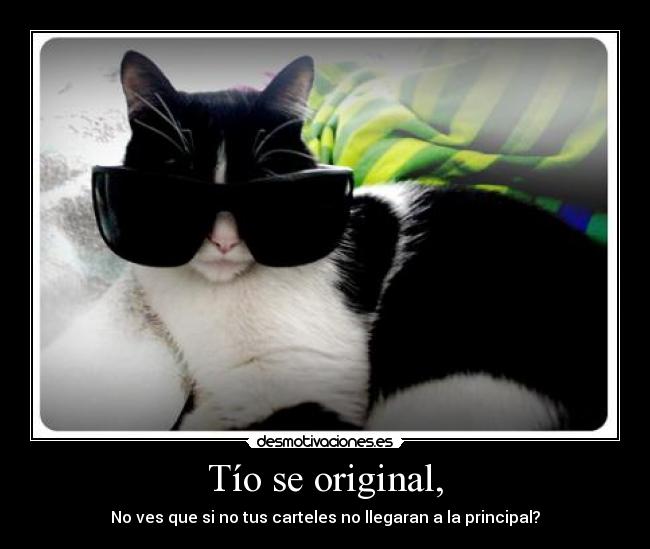 Tío se original, - No ves que si no tus carteles no llegaran a la principal?