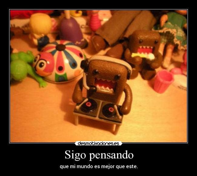 Sigo pensando - que mi mundo es mejor que este.