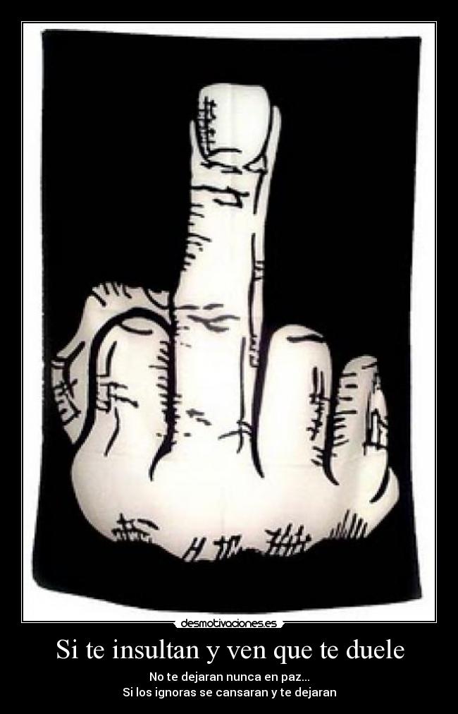 Si te insultan y ven que te duele - No te dejaran nunca en paz...
Si los ignoras se cansaran y te dejaran