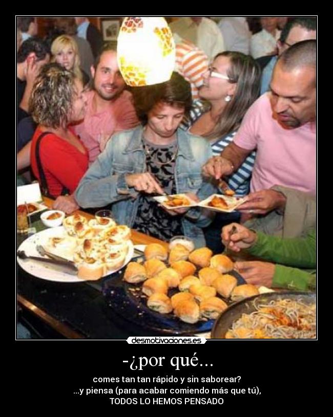 -¿por qué... - comes tan tan rápido y sin saborear?
...y piensa (para acabar comiendo más que tú),
TODOS LO HEMOS PENSADO