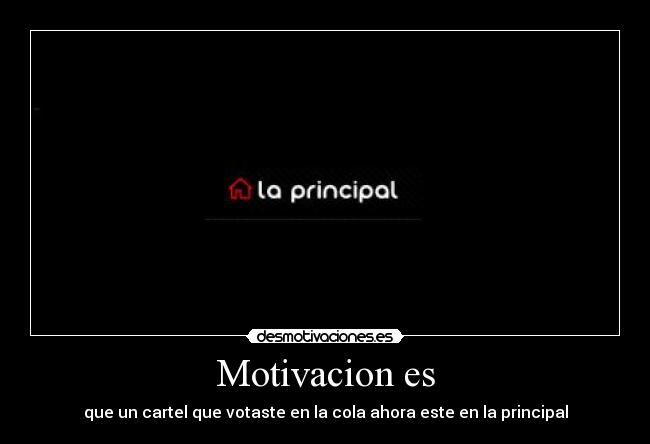 Motivacion es - que un cartel que votaste en la cola ahora este en la principal