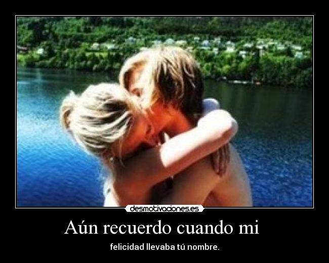 Aún recuerdo cuando mi  - felicidad llevaba tú nombre.