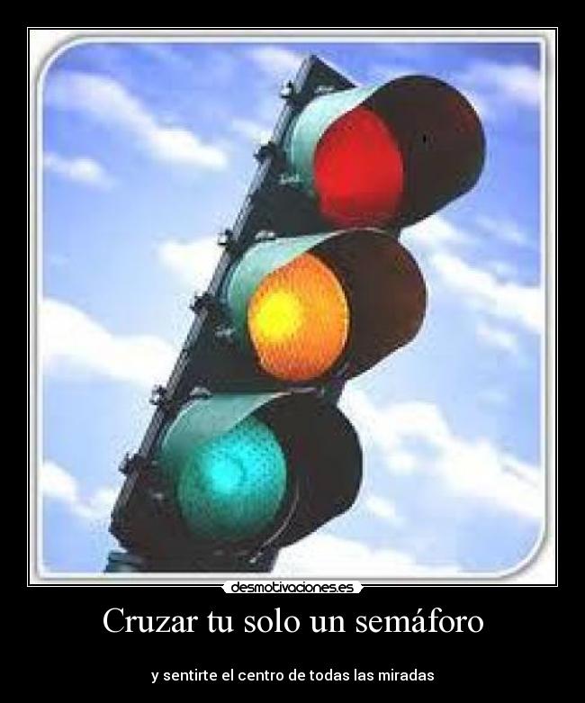 Cruzar tu solo un semáforo -
y sentirte el centro de todas las miradas