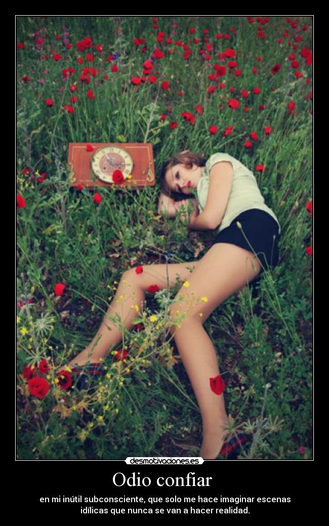 Odio confiar - en mi inútil subconsciente, que solo me hace imaginar escenas
idílicas que nunca se van a hacer realidad.