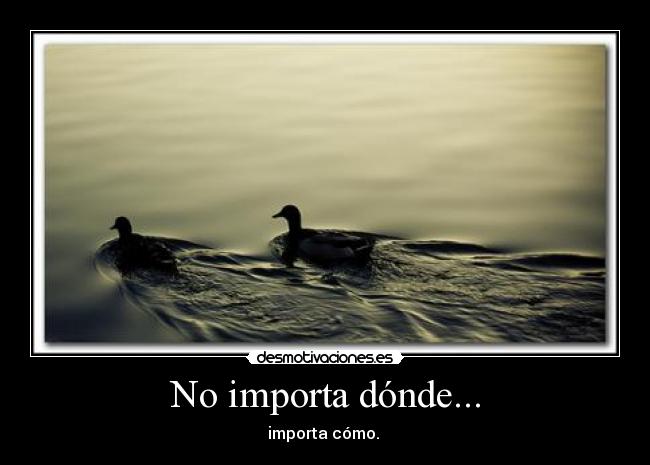 No importa dónde... - importa cómo.