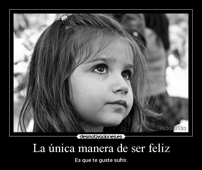 La única manera de ser feliz - Es que te guste sufrir.