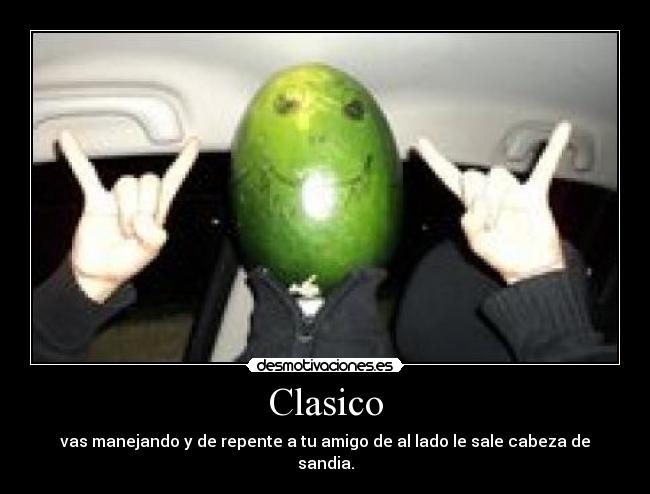 Clasico - vas manejando y de repente a tu amigo de al lado le sale cabeza de sandia.