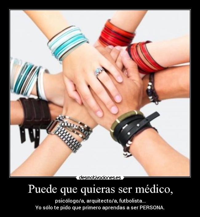 Puede que quieras ser médico, - psicólogo/a, arquitecto/a, futbolista...
Yo sólo te pido que primero aprendas a ser PERSONA.