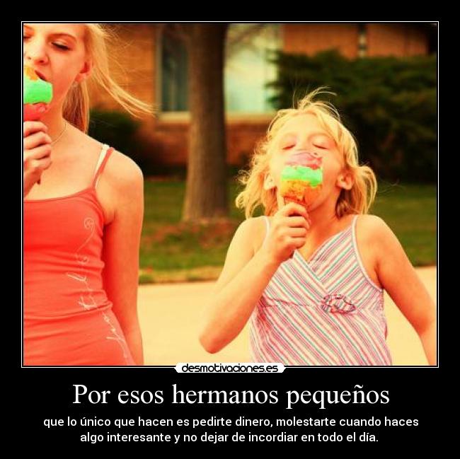 Por esos hermanos pequeños - que lo único que hacen es pedirte dinero, molestarte cuando haces
algo interesante y no dejar de incordiar en todo el día.