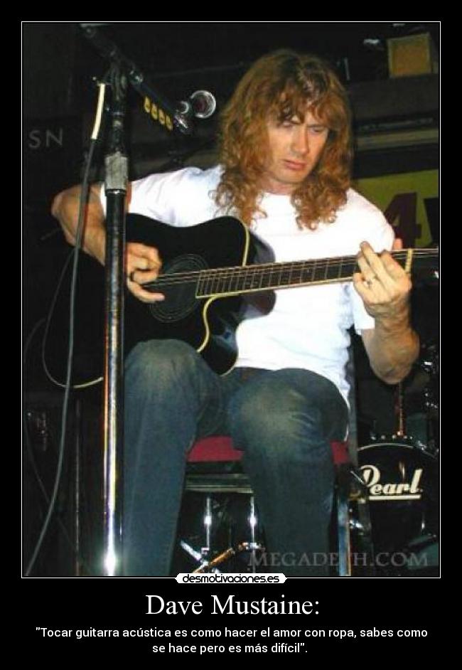 Dave Mustaine: - Tocar guitarra acústica es como hacer el amor con ropa, sabes como
se hace pero es más difícil. 