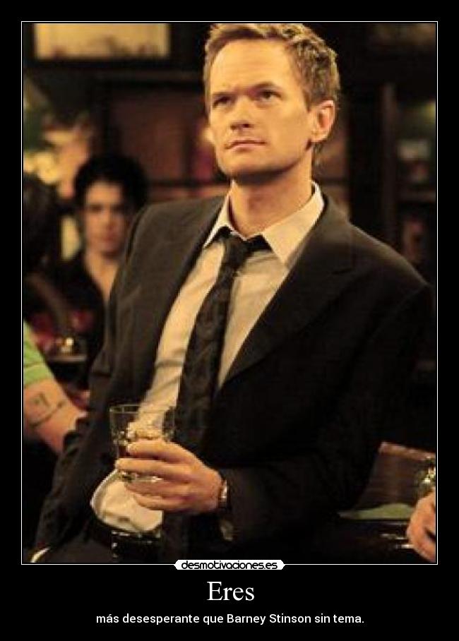 Eres - más desesperante que Barney Stinson sin tema.