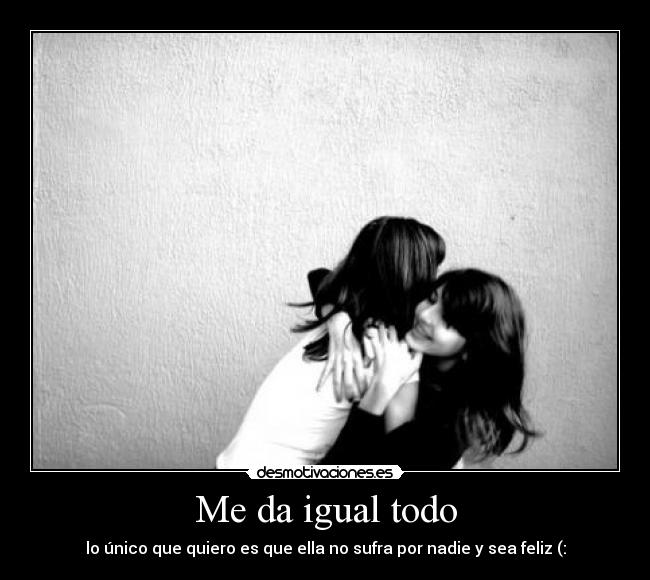 Me da igual todo - lo único que quiero es que ella no sufra por nadie y sea feliz (: