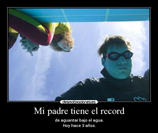 Mi padre tiene el record - de aguantar bajo el agua.
Hoy hace 3 años.