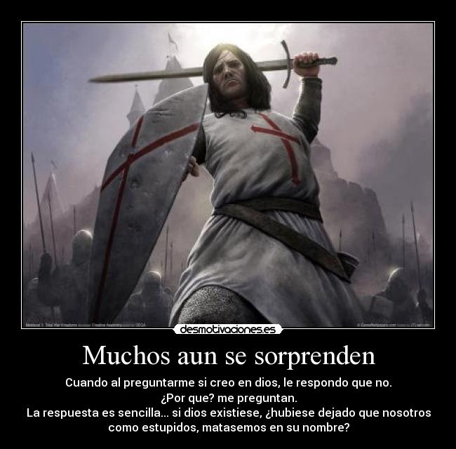 Muchos aun se sorprenden - Cuando al preguntarme si creo en dios, le respondo que no.
¿Por que? me preguntan.
La respuesta es sencilla... si dios existiese, ¿hubiese dejado que nosotros
como estupidos, matasemos en su nombre?