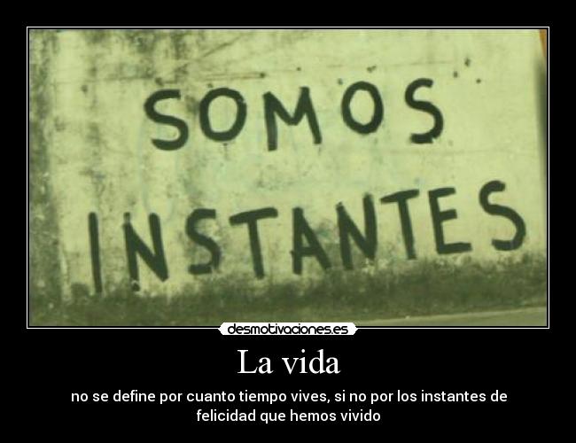 La vida - no se define por cuanto tiempo vives, si no por los instantes de
felicidad que hemos vivido