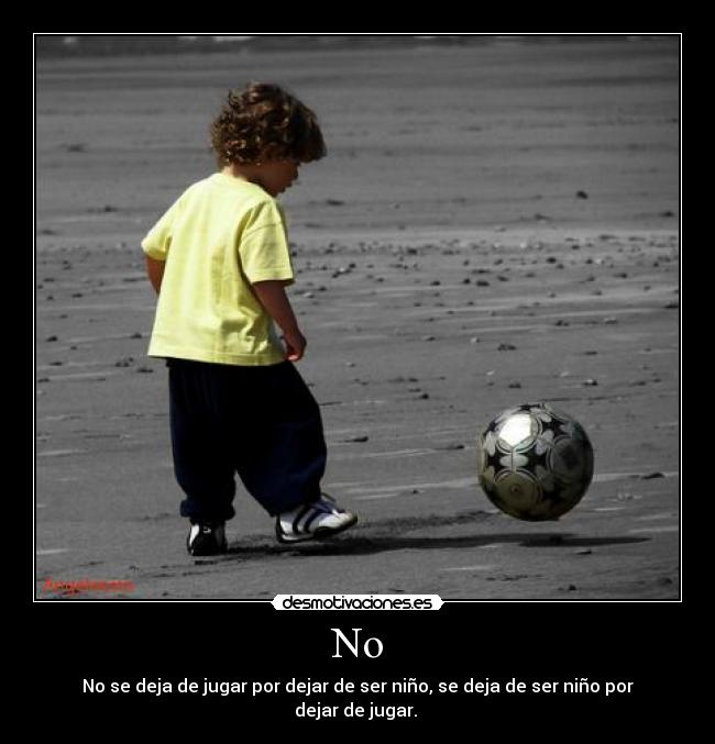 No - No se deja de jugar por dejar de ser niño, se deja de ser niño por dejar de jugar.