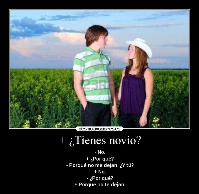 + ¿Tienes novio? - - No.
+ ¿Por qué?
- Porqué no me dejan. ¿Y tú?
+ No.
- ¿Por qué?
+ Porqué no te dejan.