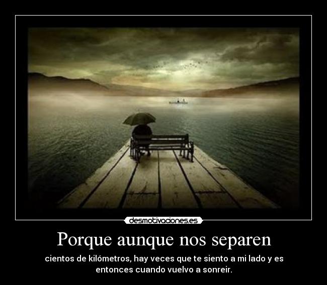 Porque aunque nos separen - cientos de kilómetros, hay veces que te siento a mi lado y es
entonces cuando vuelvo a sonreir.