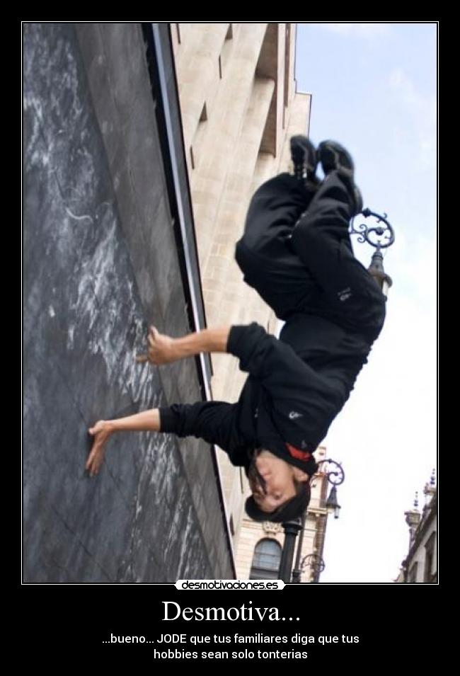 Desmotiva... - ...bueno... JODE que tus familiares diga que tus
hobbies sean solo tonterias